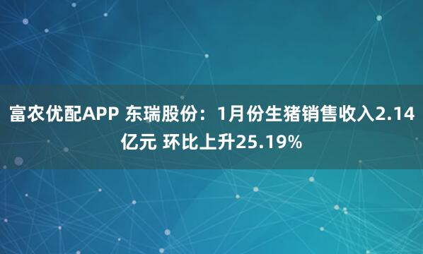 富农优配APP 东瑞股份：1月份生猪销售收入2.14亿元 环比上升25.19%