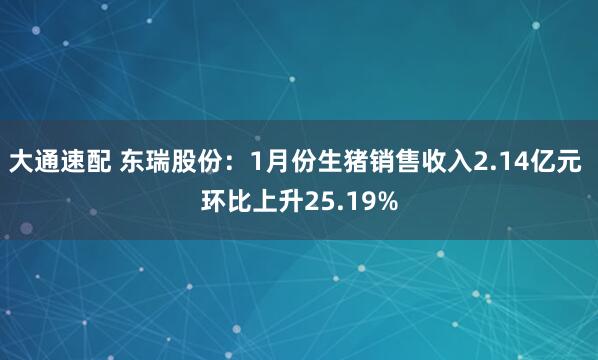 大通速配 东瑞股份：1月份生猪销售收入2.14亿元 环比上升25.19%