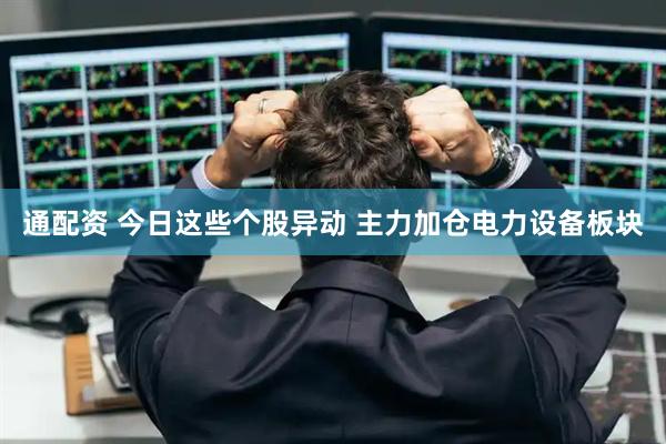 通配资 今日这些个股异动 主力加仓电力设备板块