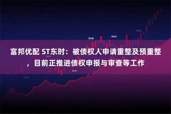 富邦优配 ST东时：被债权人申请重整及预重整，目前正推进债权申报与审查等工作