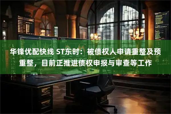 华锋优配快线 ST东时:被债权人申请重整及预重整,目前正推进债权申报与审查等工作