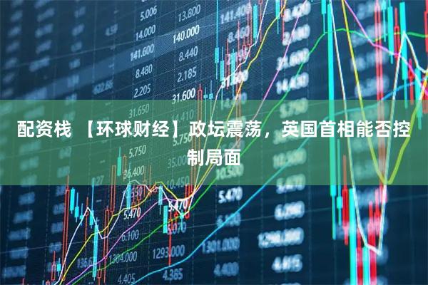 配资栈 【环球财经】政坛震荡，英国首相能否控制局面
