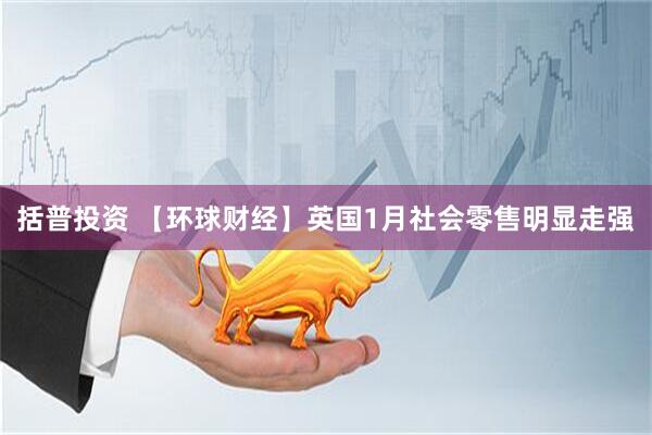 括普投资 【环球财经】英国1月社会零售明显走强