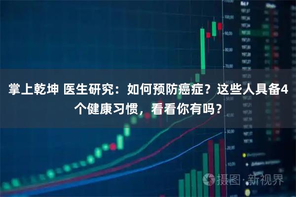 掌上乾坤 医生研究：如何预防癌症？这些人具备4个健康习惯，看看你有吗？