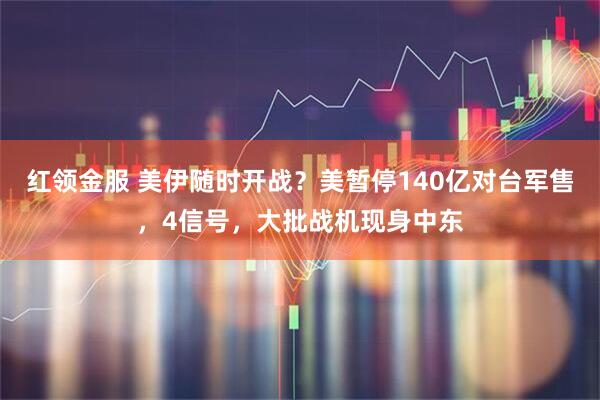 红领金服 美伊随时开战？美暂停140亿对台军售，4信号，大批战机现身中东