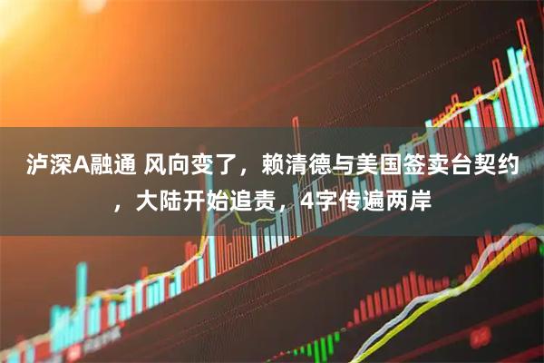 泸深A融通 风向变了，赖清德与美国签卖台契约，大陆开始追责，4字传遍两岸