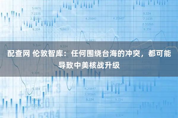 配查网 伦敦智库：任何围绕台海的冲突，都可能导致中美核战升级