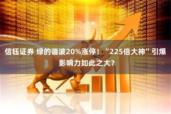 信钰证券 绿的谐波20%涨停！“225倍大神”引爆 影响力如此之大？