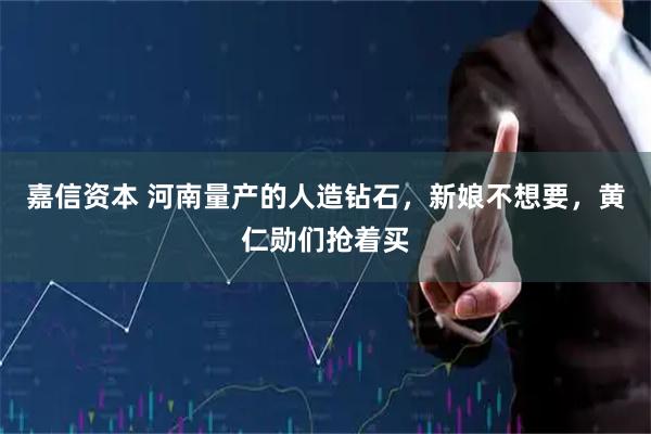 嘉信资本 河南量产的人造钻石，新娘不想要，黄仁勋们抢着买
