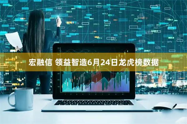 宏融信 领益智造6月24日龙虎榜数据