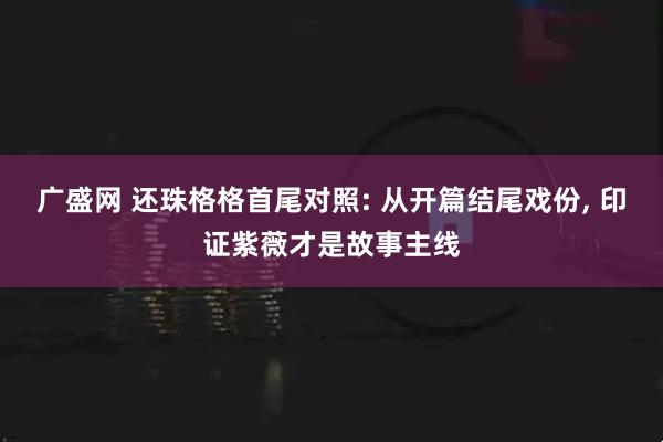 广盛网 还珠格格首尾对照: 从开篇结尾戏份, 印证紫薇才是故事主线