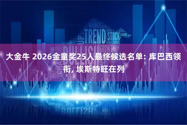 大金牛 2026金童奖25人最终候选名单: 库巴西领衔, 埃斯特旺在列