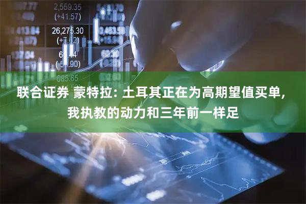 联合证券 蒙特拉: 土耳其正在为高期望值买单, 我执教的动力和三年前一样足