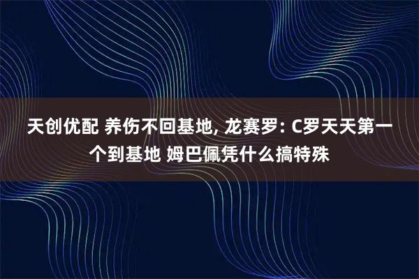 天创优配 养伤不回基地, 龙赛罗: C罗天天第一个到基地 姆巴佩凭什么搞特殊