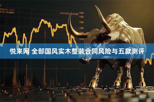 悦来网 全部国风实木整装合同风险与五款测评