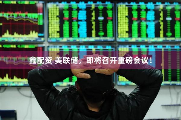 鑫配资 美联储，即将召开重磅会议！
