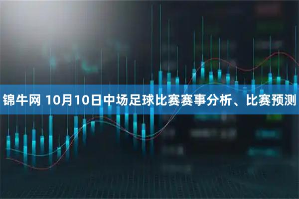 锦牛网 10月10日中场足球比赛赛事分析、比赛预测